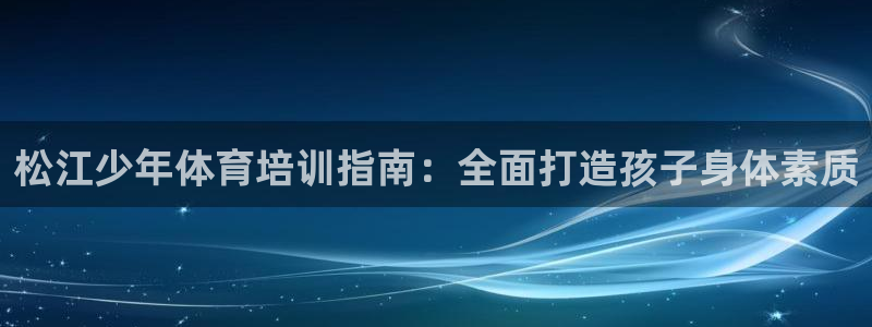 富联平台微信怎么提现：松江少年体育培训指南：全面打造