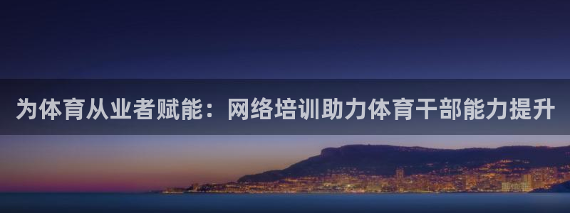 富联娱乐官方网站入口下载：为体育从业者赋能：网络培训