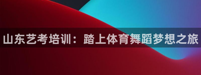 富联平台去 58534I 平台：山东艺考培训：踏上体