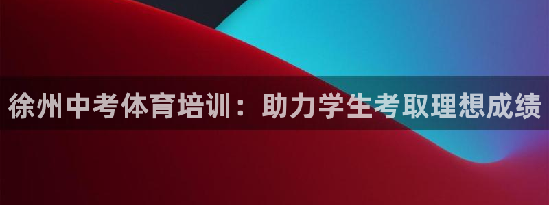 富联娱乐测速怎么样：徐州中考体育培训：助力学生考取理想成绩